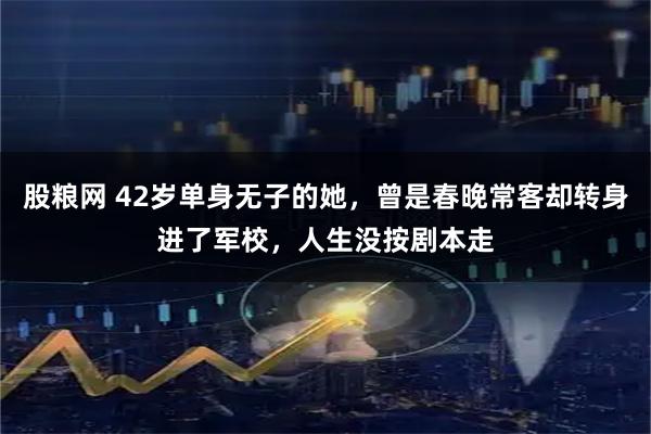 股粮网 42岁单身无子的她，曾是春晚常客却转身进了军校，人生没按剧本走